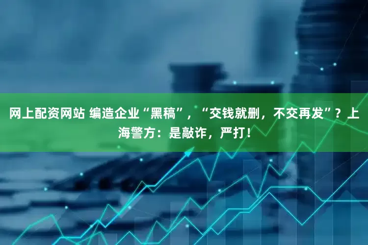 网上配资网站 编造企业“黑稿”，“交钱就删，不交再发”？上海警方：是敲诈，严打！