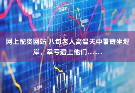 网上配资网站 八旬老人高温天中暑瘫坐堤岸，幸亏遇上他们……