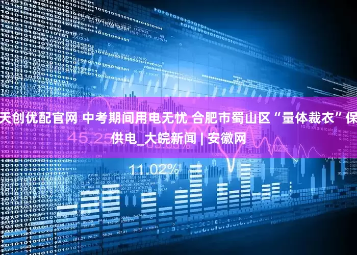 天创优配官网 中考期间用电无忧 合肥市蜀山区“量体裁衣”保供电_大皖新闻 | 安徽网
