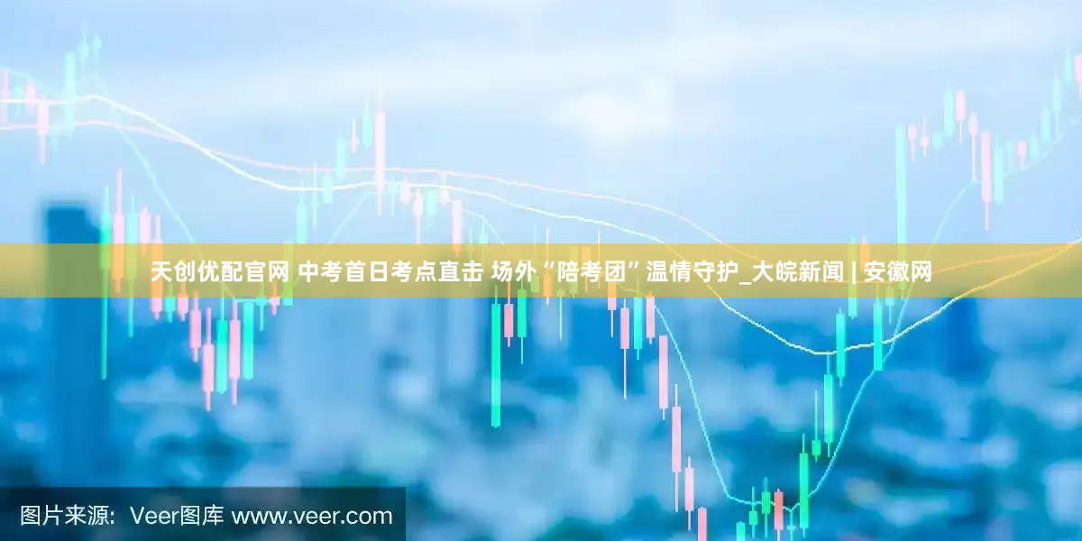天创优配官网 中考首日考点直击 场外“陪考团”温情守护_大皖新闻 | 安徽网