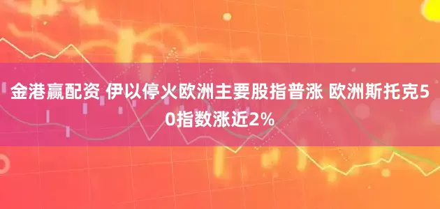 金港赢配资 伊以停火欧洲主要股指普涨 欧洲斯托克50指数涨近2%