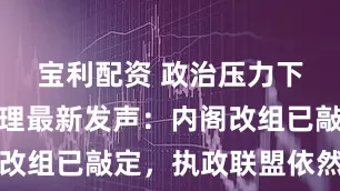 宝利配资 政治压力下，泰国总理最新发声：内阁改组已敲定，执政联盟依然稳固