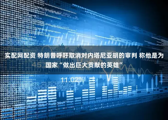 实配网配资 特朗普呼吁取消对内塔尼亚胡的审判 称他是为国家“做出巨大贡献的英雄”