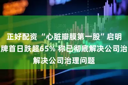 正好配资 “心脏瓣膜第一股”启明医疗复牌首日跌超65% 称已彻底解决公司治理问题