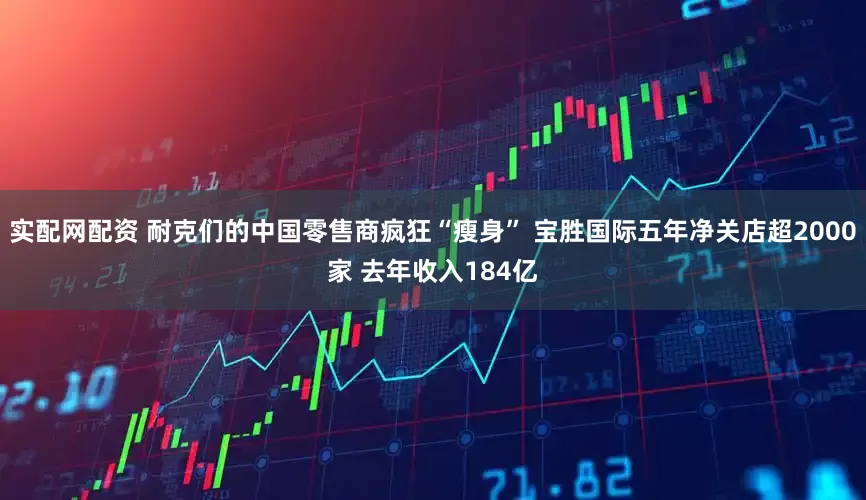 实配网配资 耐克们的中国零售商疯狂“瘦身” 宝胜国际五年净关店超2000家 去年收入184亿