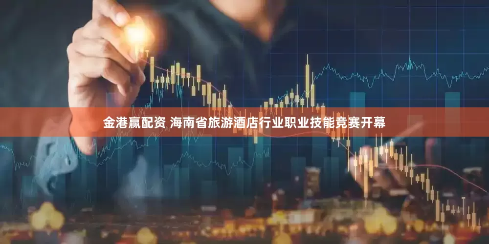 金港赢配资 海南省旅游酒店行业职业技能竞赛开幕