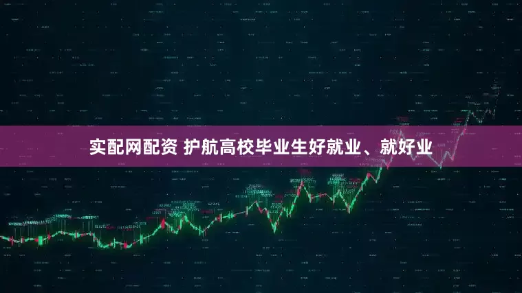 实配网配资 护航高校毕业生好就业、就好业