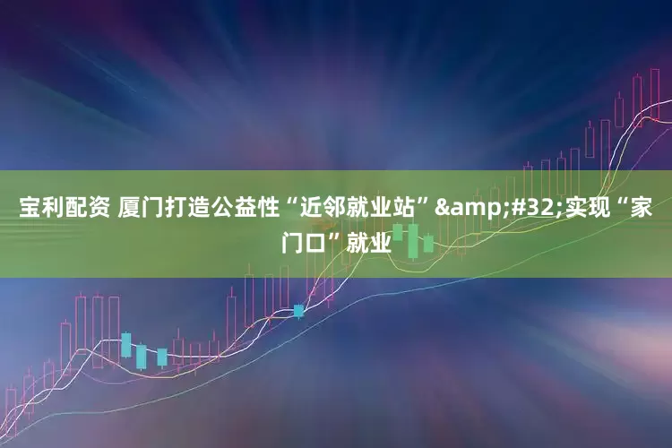 宝利配资 厦门打造公益性“近邻就业站”&#32;实现“家门口”就业
