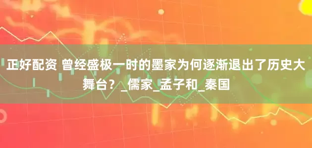 正好配资 曾经盛极一时的墨家为何逐渐退出了历史大舞台？_儒家_孟子和_秦国
