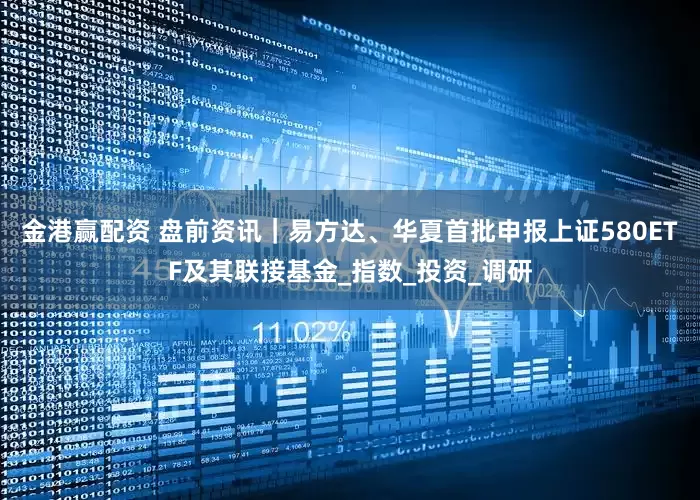 金港赢配资 盘前资讯｜易方达、华夏首批申报上证580ETF及其联接基金_指数_投资_调研
