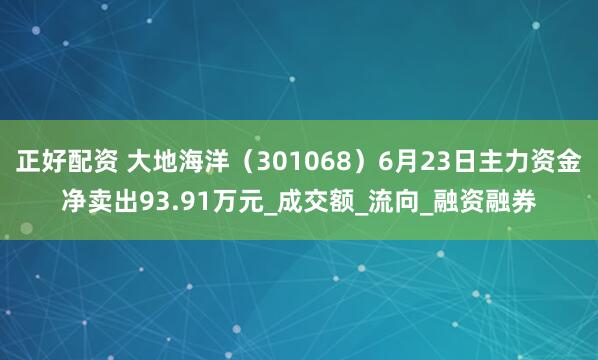 正好配资 大地海洋（301068）6月23日主力资金净卖出93.91万元_成交额_流向_融资融券