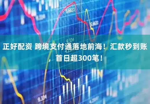 正好配资 跨境支付通落地前海！汇款秒到账，首日超300笔！