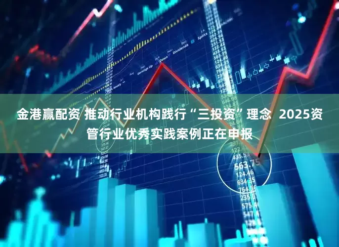 金港赢配资 推动行业机构践行“三投资”理念  2025资管行业优秀实践案例正在申报