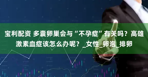 宝利配资 多囊卵巢会与“不孕症”有关吗？高雄激素血症该怎么办呢？_女性_卵泡_排卵