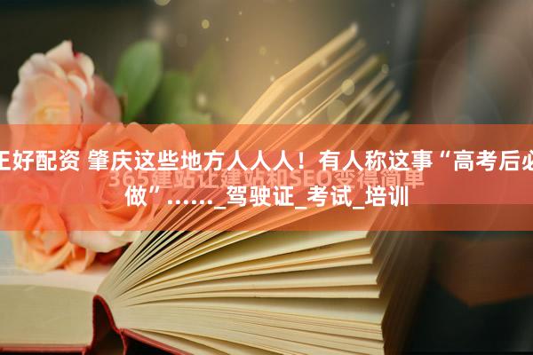 正好配资 肇庆这些地方人人人！有人称这事“高考后必做”......_驾驶证_考试_培训