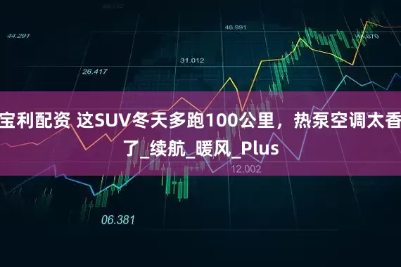 宝利配资 这SUV冬天多跑100公里，热泵空调太香了_续航_暖风_Plus