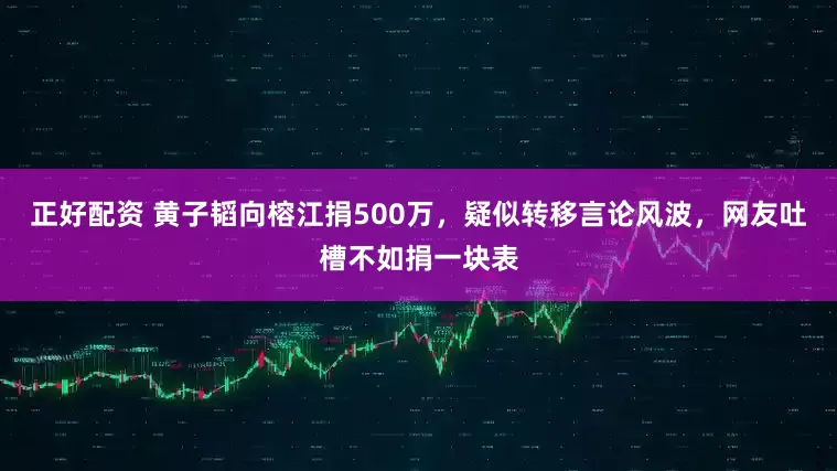 正好配资 黄子韬向榕江捐500万，疑似转移言论风波，网友吐槽不如捐一块表
