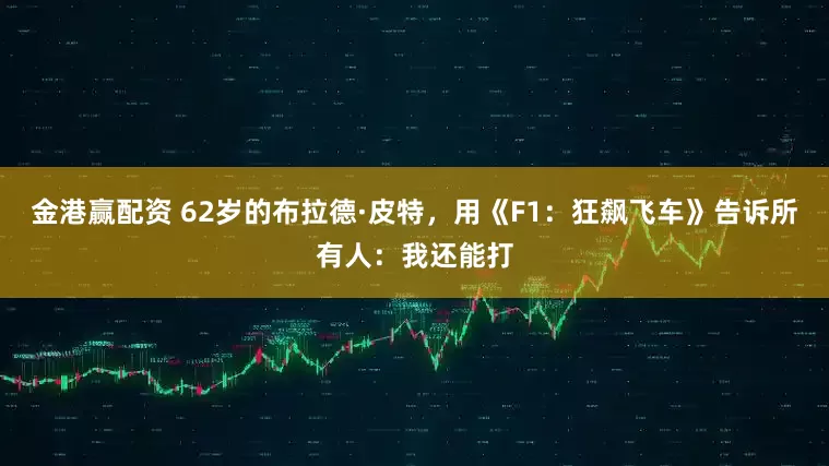 金港赢配资 62岁的布拉德·皮特，用《F1：狂飙飞车》告诉所有人：我还能打
