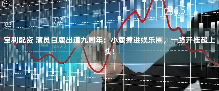 宝利配资 演员白鹿出道九周年：小鹿撞进娱乐圈，一路开挂超上头！