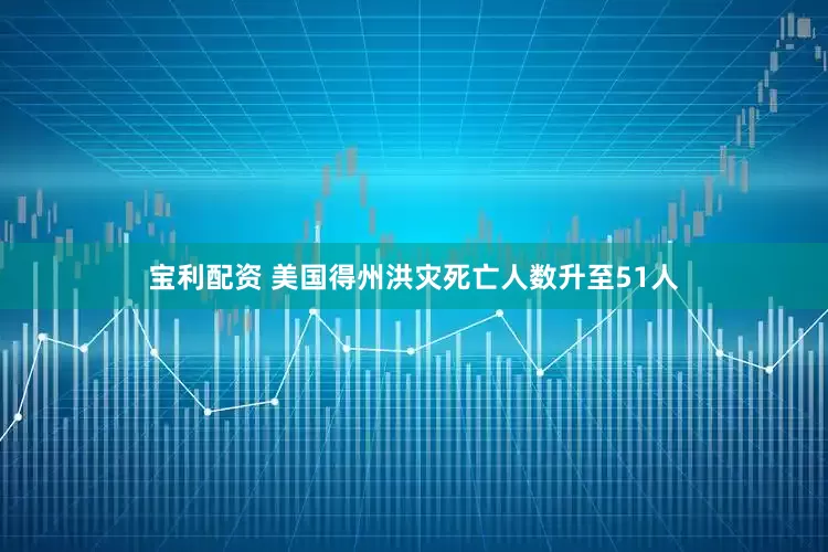 宝利配资 美国得州洪灾死亡人数升至51人