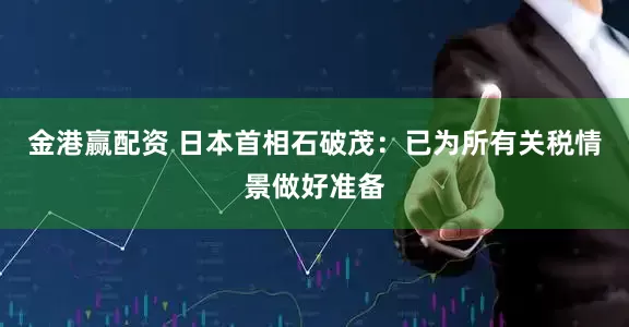 金港赢配资 日本首相石破茂：已为所有关税情景做好准备
