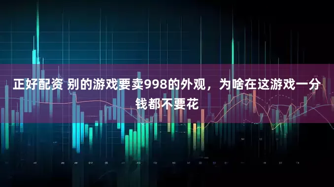 正好配资 别的游戏要卖998的外观，为啥在这游戏一分钱都不要花
