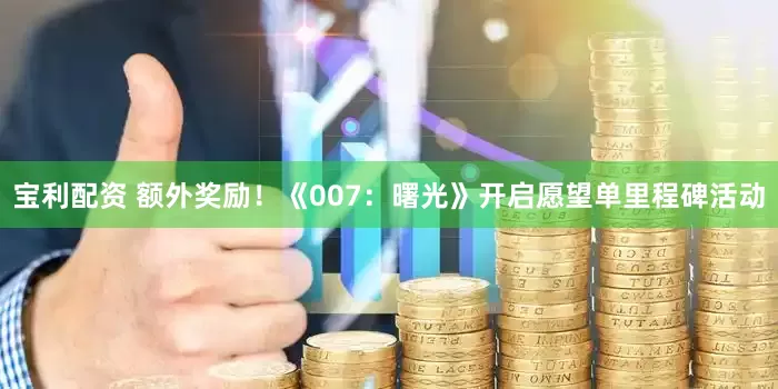 宝利配资 额外奖励！《007：曙光》开启愿望单里程碑活动
