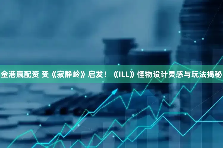 金港赢配资 受《寂静岭》启发！《ILL》怪物设计灵感与玩法揭秘