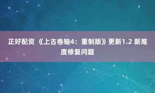 正好配资 《上古卷轴4：重制版》更新1.2 新难度修复问题