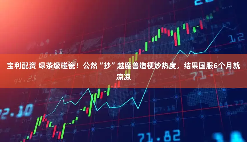 宝利配资 绿茶级碰瓷！公然“抄”越魔兽造梗炒热度，结果国服6个月就凉凉