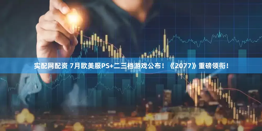 实配网配资 7月欧美服PS+二三档游戏公布！《2077》重磅领衔！