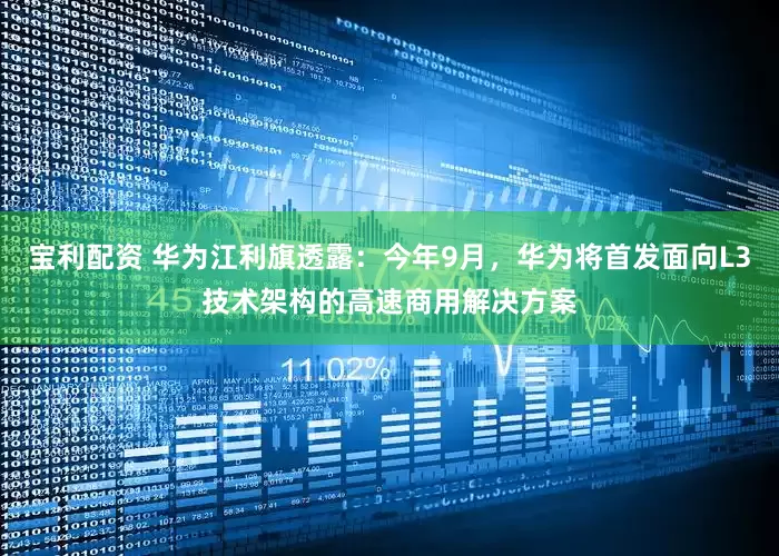 宝利配资 华为江利旗透露：今年9月，华为将首发面向L3技术架构的高速商用解决方案
