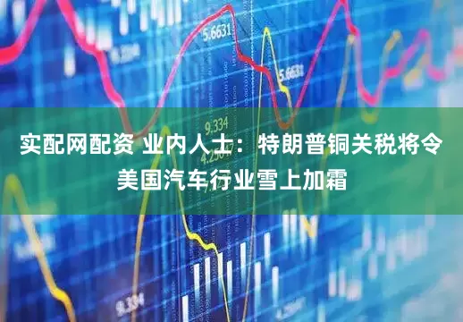 实配网配资 业内人士：特朗普铜关税将令美国汽车行业雪上加霜