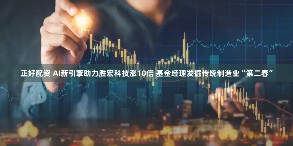 正好配资 AI新引擎助力胜宏科技涨10倍 基金经理发掘传统制造业“第二春”