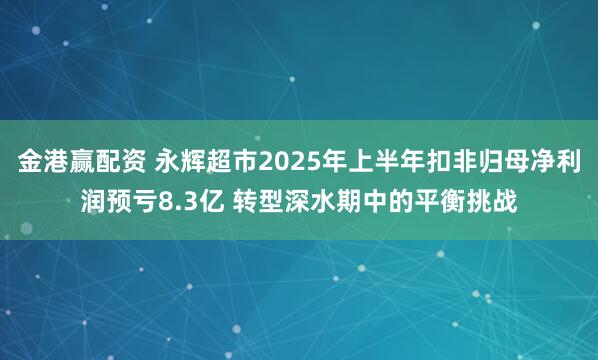 金港赢配资 永辉超市2025年上半年扣非归母净利润预亏8.3亿 转型深水期中的平衡挑战