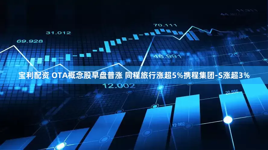 宝利配资 OTA概念股早盘普涨 同程旅行涨超5%携程集团-S涨超3%