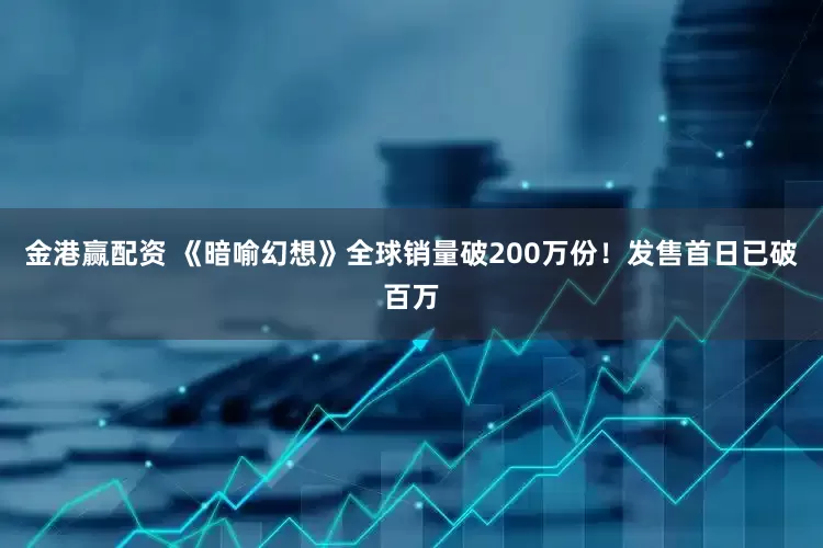 金港赢配资 《暗喻幻想》全球销量破200万份！发售首日已破百万