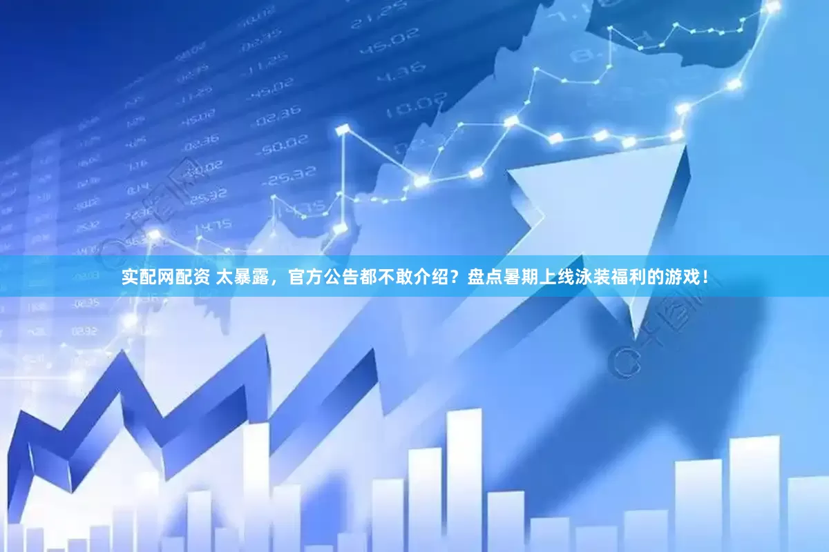 实配网配资 太暴露，官方公告都不敢介绍？盘点暑期上线泳装福利的游戏！