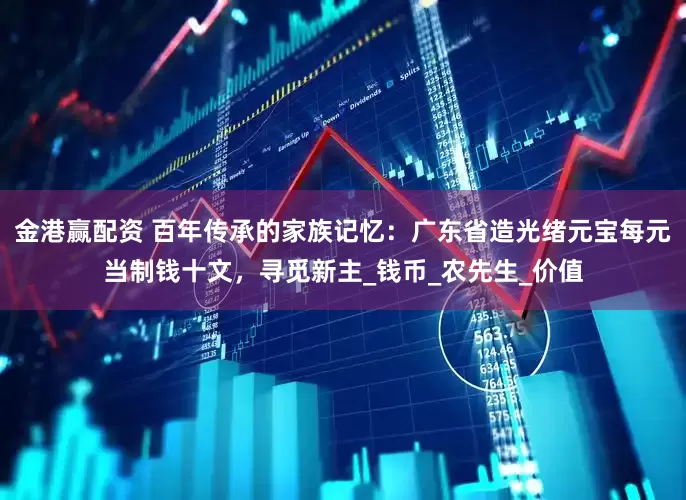 金港赢配资 百年传承的家族记忆：广东省造光绪元宝每元当制钱十文，寻觅新主_钱币_农先生_价值