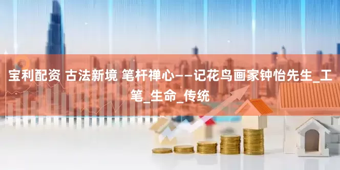 宝利配资 古法新境 笔杆禅心——记花鸟画家钟怡先生_工笔_生命_传统