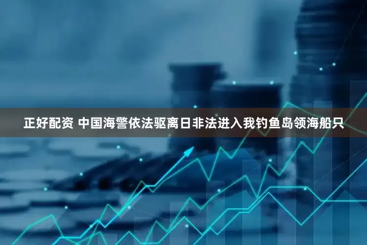 正好配资 中国海警依法驱离日非法进入我钓鱼岛领海船只