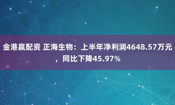 金港赢配资 正海生物：上半年净利润4648.57万元，同比下降45.97%
