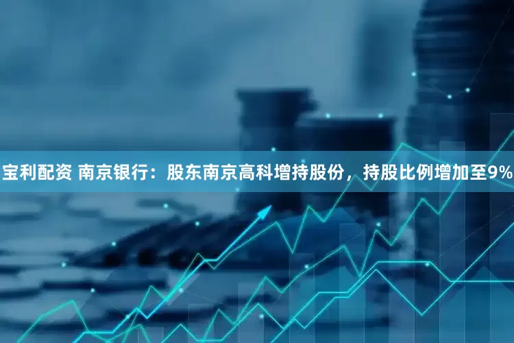 宝利配资 南京银行：股东南京高科增持股份，持股比例增加至9%