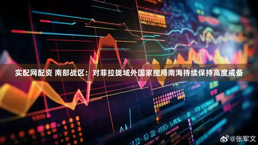 实配网配资 南部战区：对菲拉拢域外国家搅局南海持续保持高度戒备