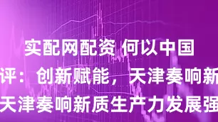 实配网配资 何以中国｜中青网评：创新赋能，天津奏响新质生产力发展强音