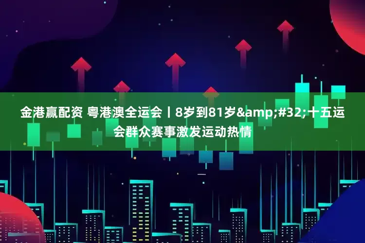 金港赢配资 粤港澳全运会丨8岁到81岁&#32;十五运会群众赛事激发运动热情