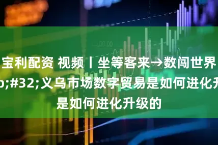 宝利配资 视频丨坐等客来→数闯世界&#32;义乌市场数字贸易是如何进化升级的